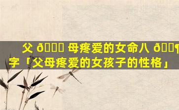 父 🐈 母疼爱的女命八 🐶 字「父母疼爱的女孩子的性格」